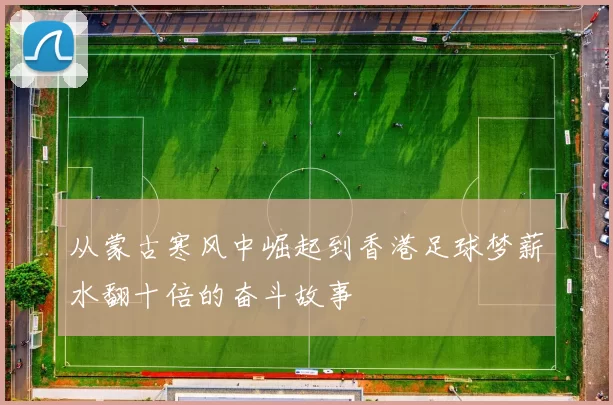 从蒙古寒风中崛起到香港足球梦薪水翻十倍的奋斗故事