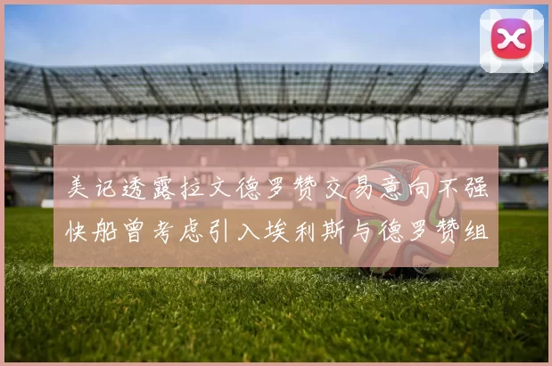 美记透露拉文德罗赞交易意向不强快船曾考虑引入埃利斯与德罗赞组合