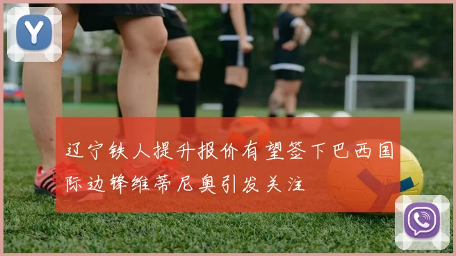 辽宁铁人提升报价有望签下巴西国际边锋维蒂尼奥引发关注