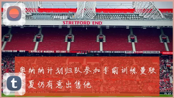 奥纳纳计划归队参加季前训练曼联今夏仍有意出售他