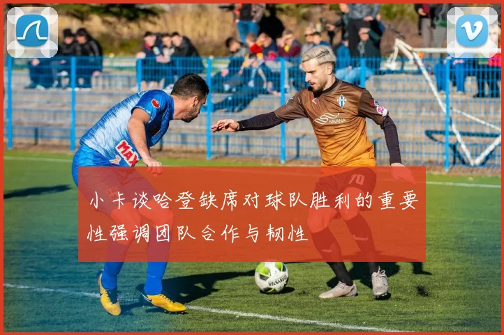 小卡谈哈登缺席对球队胜利的重要性强调团队合作与韧性