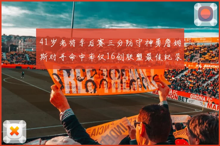 41岁老将季后赛三分防守神勇詹姆斯对手命中率仅16创联盟最佳纪录
