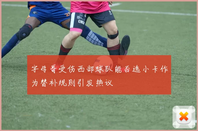字母哥受伤西部球队能否选小卡作为替补规则引发热议
