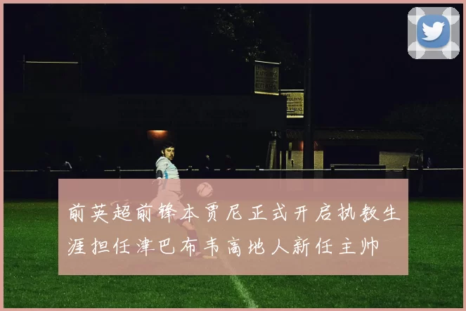 前英超前锋本贾尼正式开启执教生涯担任津巴布韦高地人新任主帅