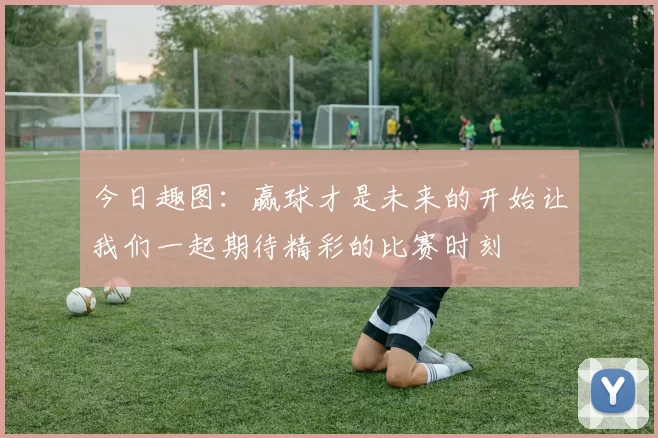 今日趣图：赢球才是未来的开始让我们一起期待精彩的比赛时刻