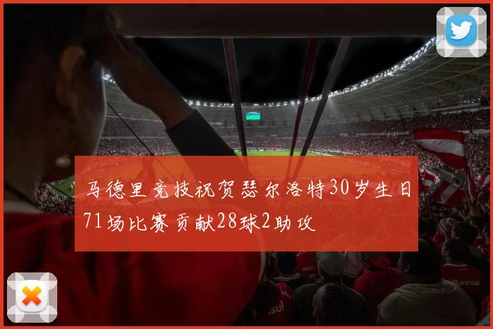 马德里竞技祝贺瑟尔洛特30岁生日71场比赛贡献28球2助攻