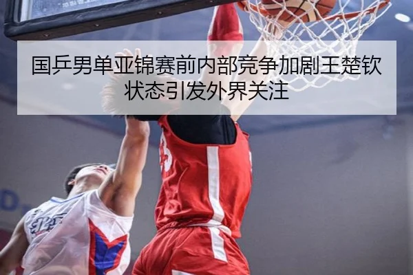 国乒男单亚锦赛前内部竞争加剧王楚钦状态引发外界关注